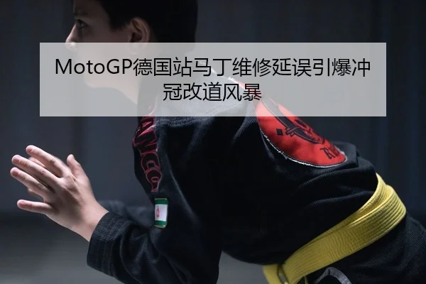 MotoGP德国站马丁维修延误引爆冲冠改道风暴